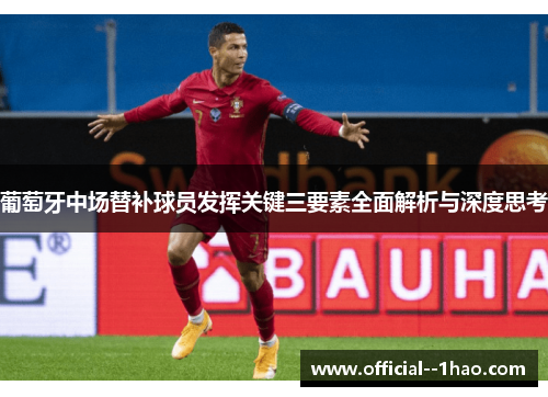 葡萄牙中场替补球员发挥关键三要素全面解析与深度思考