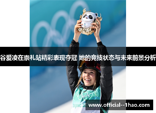 谷爱凌在崇礼站精彩表现夺冠 她的竞技状态与未来前景分析 谷爱凌在崇礼站精彩表现夺冠 她的竞技状态与未来前景分析