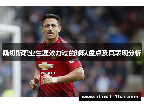 桑切斯职业生涯效力过的球队盘点及其表现分析