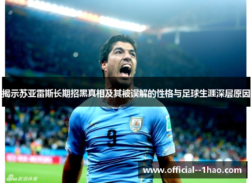揭示苏亚雷斯长期招黑真相及其被误解的性格与足球生涯深层原因