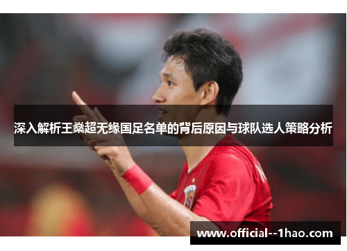 深入解析王燊超无缘国足名单的背后原因与球队选人策略分析