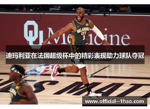 迪玛利亚在法国超级杯中的精彩表现助力球队夺冠 迪玛利亚在法国超级杯中的精彩表现助力球队夺冠