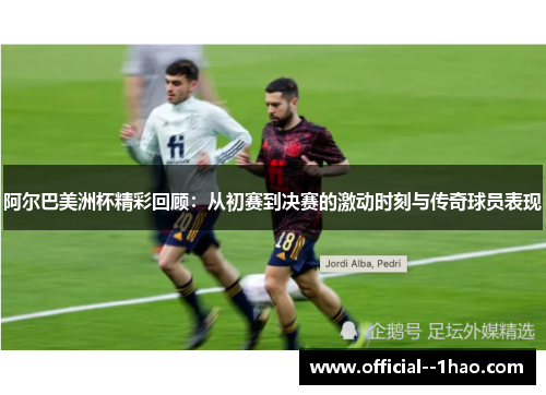 阿尔巴美洲杯精彩回顾:从初赛到决赛的激动时刻与传奇球员表现 阿尔巴美洲杯精彩回顾:从初赛到决赛的激动时刻与传奇球员表现