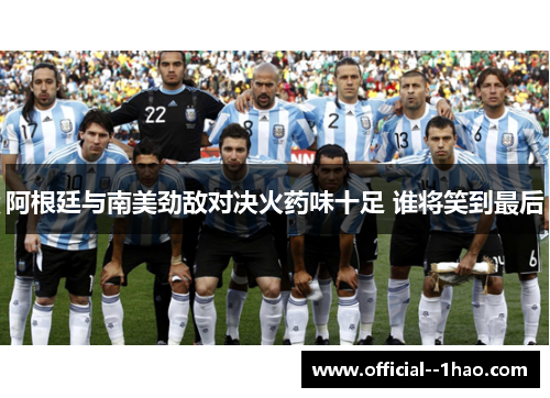 阿根廷与南美劲敌对决火药味十足 谁将笑到最后 阿根廷与南美劲敌对决火药味十足 谁将笑到最后