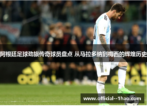 阿根廷足球劲旅传奇球员盘点 从马拉多纳到梅西的辉煌历史 阿根廷足球劲旅传奇球员盘点 从马拉多纳到梅西的辉煌历史
