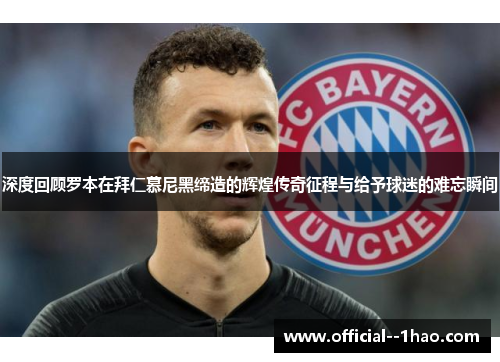深度回顾罗本在拜仁慕尼黑缔造的辉煌传奇征程与给予球迷的难忘瞬间 深度回顾罗本在拜仁慕尼黑缔造的辉煌传奇征程与给予球迷的难忘瞬间