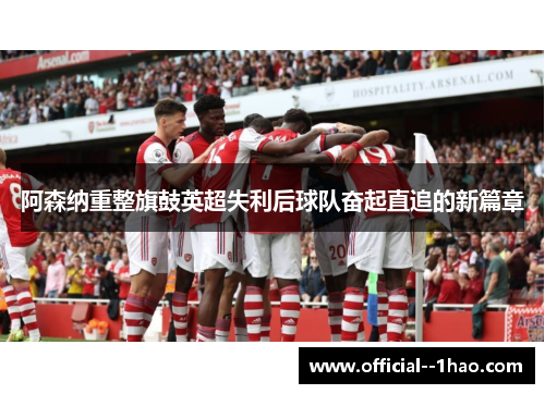 阿森纳重整旗鼓英超失利后球队奋起直追的新篇章