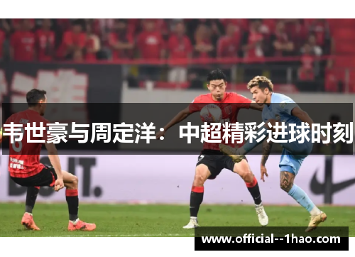 韦世豪与周定洋：中超精彩进球时刻