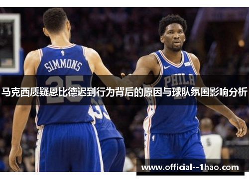 马克西质疑恩比德迟到行为背后的原因与球队氛围影响分析 马克西质疑恩比德迟到行为背后的原因与球队氛围影响分析