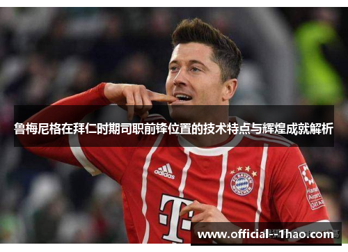 鲁梅尼格在拜仁时期司职前锋位置的技术特点与辉煌成就解析 鲁梅尼格在拜仁时期司职前锋位置的技术特点与辉煌成就解析