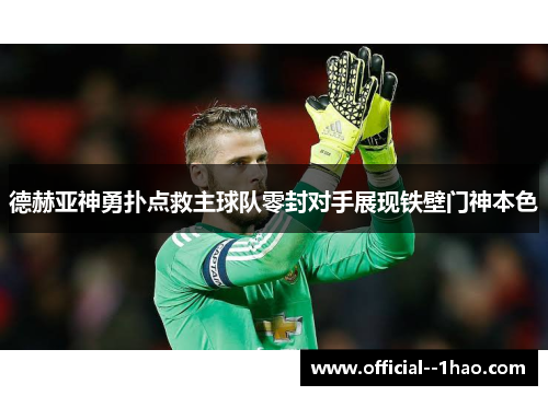 德赫亚神勇扑点救主球队零封对手展现铁壁门神本色 德赫亚神勇扑点救主球队零封对手展现铁壁门神本色