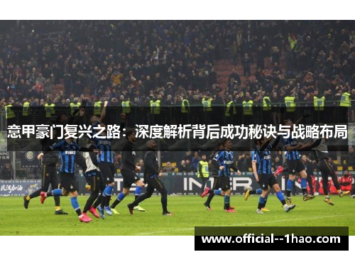 意甲豪门复兴之路:深度解析背后成功秘诀与战略布局 意甲豪门复兴之路:深度解析背后成功秘诀与战略布局