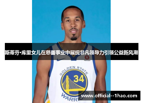 斯蒂芬·库里女儿在慈善事业中展现非凡领导力引领公益新风潮 斯蒂芬·库里女儿在慈善事业中展现非凡领导力引领公益新风潮