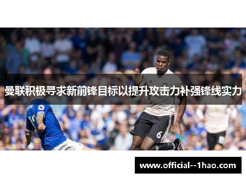 曼联积极寻求新前锋目标以提升攻击力补强锋线实力