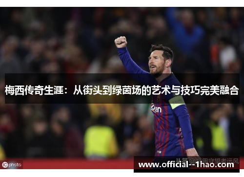 梅西传奇生涯:从街头到绿茵场的艺术与技巧完美融合 梅西传奇生涯:从街头到绿茵场的艺术与技巧完美融合