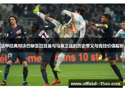 法甲经典对决巴黎圣日耳曼与马赛之战的历史意义与竞技价值解析 法甲经典对决巴黎圣日耳曼与马赛之战的历史意义与竞技价值解析