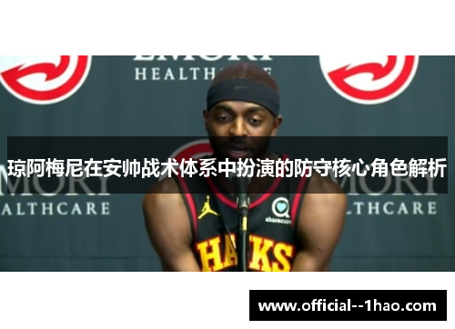 琼阿梅尼在安帅战术体系中扮演的防守核心角色解析 琼阿梅尼在安帅战术体系中扮演的防守核心角色解析