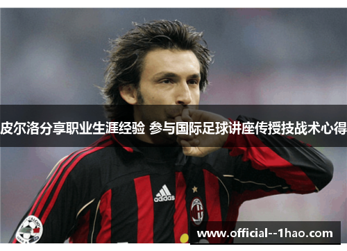 皮尔洛分享职业生涯经验 参与国际足球讲座传授技战术心得