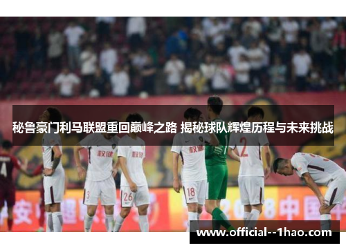 秘鲁豪门利马联盟重回巅峰之路 揭秘球队辉煌历程与未来挑战