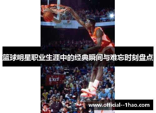 篮球明星职业生涯中的经典瞬间与难忘时刻盘点