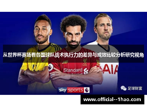 从世界杯赛场看各国球队战术执行力的差异与成效比较分析研究视角