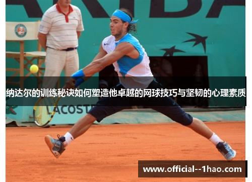 纳达尔的训练秘诀如何塑造他卓越的网球技巧与坚韧的心理素质