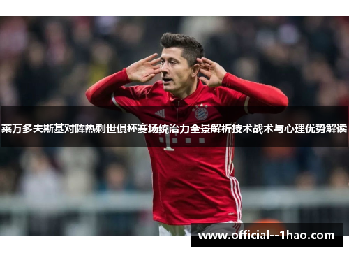 莱万多夫斯基对阵热刺世俱杯赛场统治力全景解析技术战术与心理优势解读 莱万多夫斯基对阵热刺世俱杯赛场统治力全景解析技术战术与心理优势解读