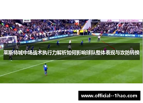 莱斯特城中场战术执行力解析如何影响球队整体表现与攻防转换 莱斯特城中场战术执行力解析如何影响球队整体表现与攻防转换
