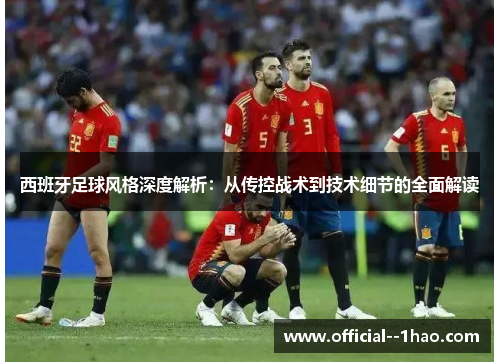 西班牙足球风格深度解析:从传控战术到技术细节的全面解读 西班牙足球风格深度解析:从传控战术到技术细节的全面解读
