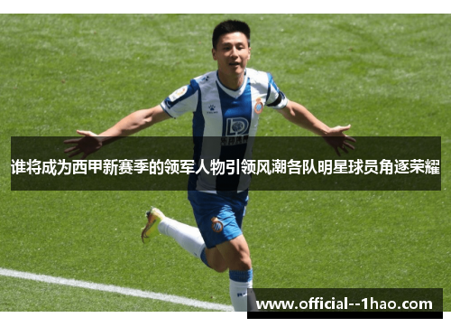 谁将成为西甲新赛季的领军人物引领风潮各队明星球员角逐荣耀