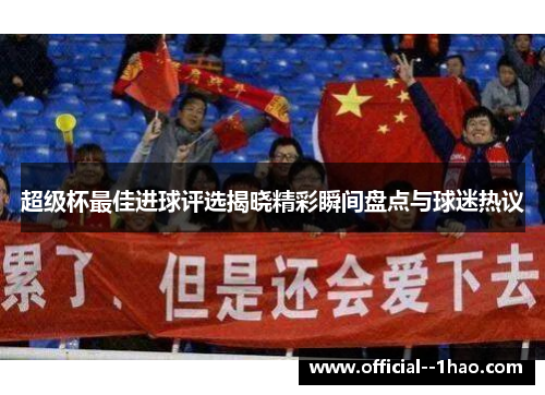 超级杯最佳进球评选揭晓精彩瞬间盘点与球迷热议 超级杯最佳进球评选揭晓精彩瞬间盘点与球迷热议