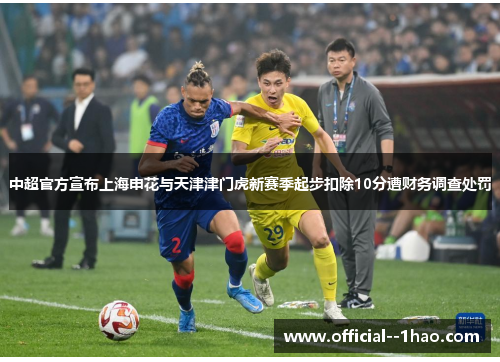 中超官方宣布上海申花与天津津门虎新赛季起步扣除10分遭财务调查处罚