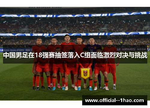 中国男足在18强赛抽签落入C组面临激烈对决与挑战 中国男足在18强赛抽签落入C组面临激烈对决与挑战