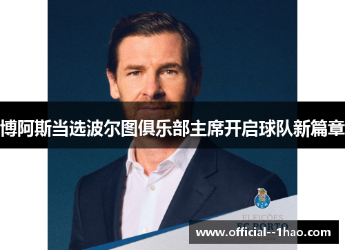 博阿斯当选波尔图俱乐部主席开启球队新篇章 博阿斯当选波尔图俱乐部主席开启球队新篇章