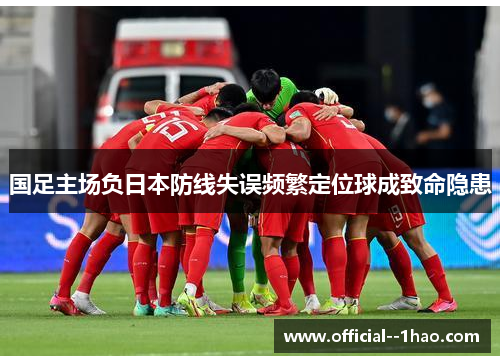 国足主场负日本防线失误频繁定位球成致命隐患