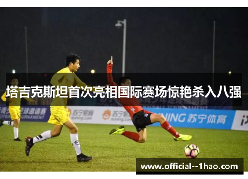 塔吉克斯坦首次亮相国际赛场惊艳杀入八强