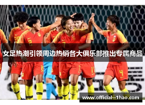 女足热潮引领周边热销各大俱乐部推出专属商品 女足热潮引领周边热销各大俱乐部推出专属商品