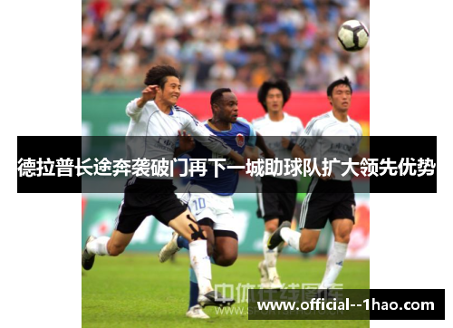 德拉普长途奔袭破门再下一城助球队扩大领先优势 德拉普长途奔袭破门再下一城助球队扩大领先优势