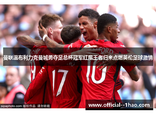 曼联温布利力克曼城勇夺足总杯冠军红魔王者归来点燃英伦足球激情