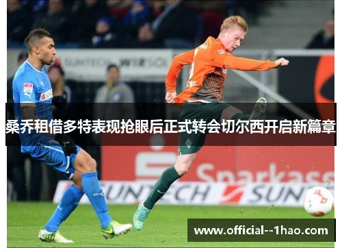 桑乔租借多特表现抢眼后正式转会切尔西开启新篇章