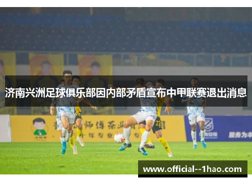 济南兴洲足球俱乐部因内部矛盾宣布中甲联赛退出消息 济南兴洲足球俱乐部因内部矛盾宣布中甲联赛退出消息