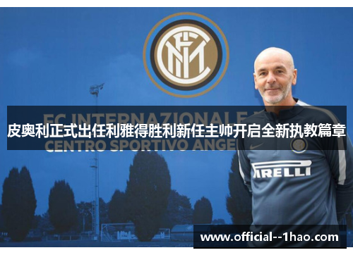 皮奥利正式出任利雅得胜利新任主帅开启全新执教篇章