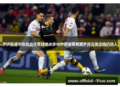 罗伊斯德甲收官战任意球绝杀多特传奇谢幕黄黑岁月完美定格仍动人 罗伊斯德甲收官战任意球绝杀多特传奇谢幕黄黑岁月完美定格仍动人