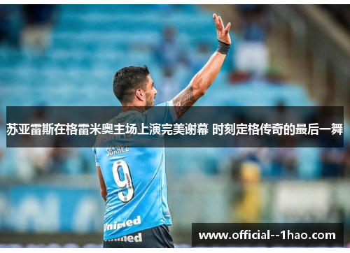 苏亚雷斯在格雷米奥主场上演完美谢幕 时刻定格传奇的最后一舞 苏亚雷斯在格雷米奥主场上演完美谢幕 时刻定格传奇的最后一舞