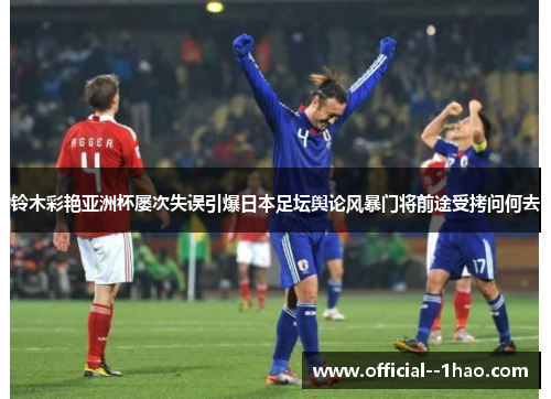 铃木彩艳亚洲杯屡次失误引爆日本足坛舆论风暴门将前途受拷问何去