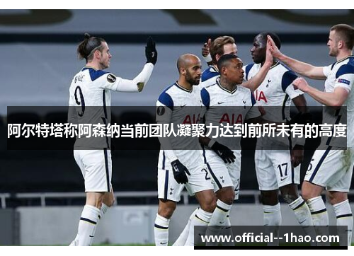 阿尔特塔称阿森纳当前团队凝聚力达到前所未有的高度