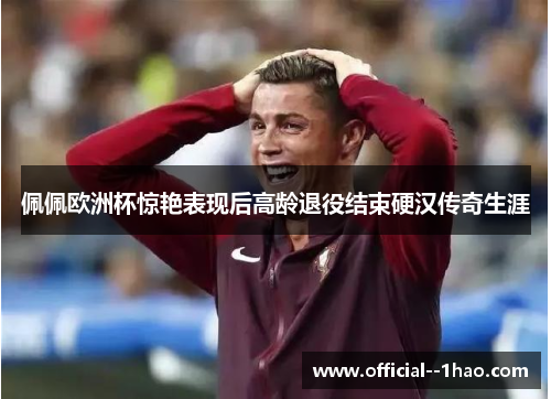佩佩欧洲杯惊艳表现后高龄退役结束硬汉传奇生涯 佩佩欧洲杯惊艳表现后高龄退役结束硬汉传奇生涯