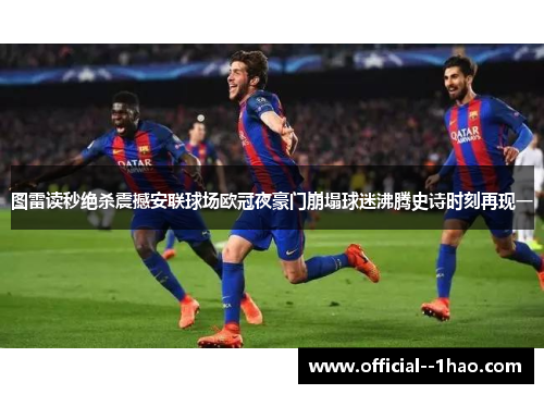 图雷读秒绝杀震撼安联球场欧冠夜豪门崩塌球迷沸腾史诗时刻再现一