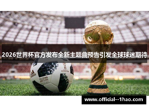 2026世界杯官方发布全新主题曲预告引发全球球迷期待