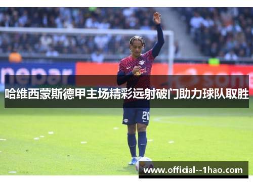 哈维西蒙斯德甲主场精彩远射破门助力球队取胜